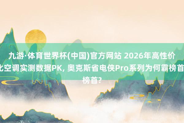九游·体育世界杯(中国)官方网站 2026年高性价比空调实测数据PK, 奥克斯省电侠Pro系列为何霸榜首?