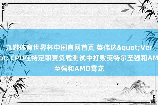 九游体育世界杯中国官网首页 英伟达"Vera" CPU在特定职责负载测试中打败英特尔至强和AMD霄龙
