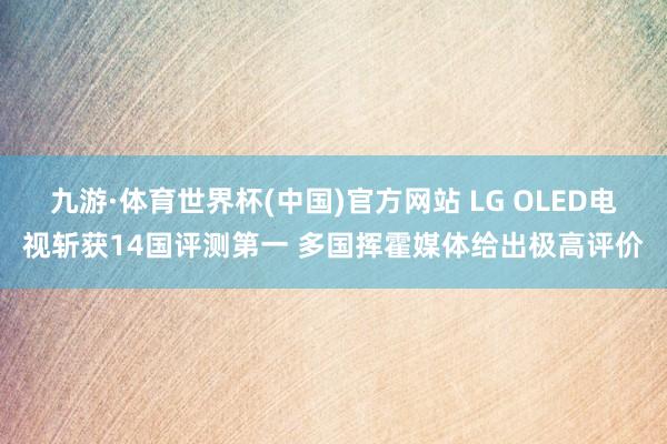 九游·体育世界杯(中国)官方网站 LG OLED电视斩获14国评测第一 多国挥霍媒体给出极高评价