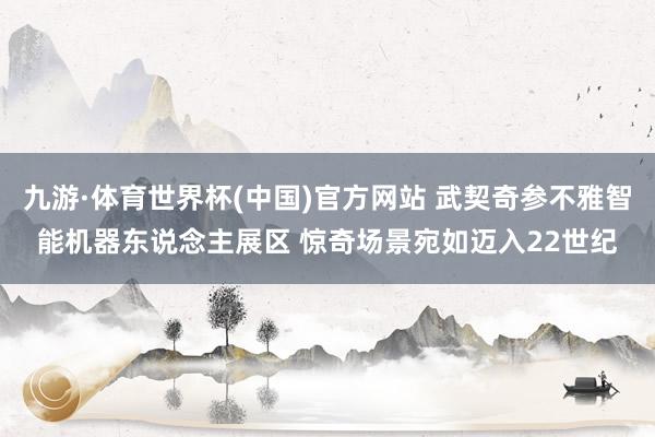 九游·体育世界杯(中国)官方网站 武契奇参不雅智能机器东说念主展区 惊奇场景宛如迈入22世纪