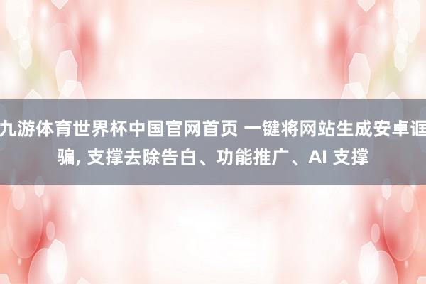 九游体育世界杯中国官网首页 一键将网站生成安卓诓骗， 支撑去除告白、功能推广、AI 支撑