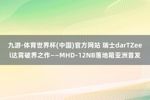 九游·体育世界杯(中国)官方网站 瑞士darTZeel达霄破界之作——MHD-12NB落地箱亚洲首发