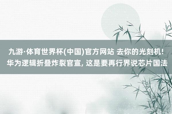 九游·体育世界杯(中国)官方网站 去你的光刻机! 华为逻辑折叠炸裂官宣, 这是要再行界说芯片国法