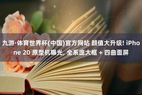 九游·体育世界杯(中国)官方网站 颜值大升级! iPhone 20 原型机曝光, 全系庞大框 + 四曲面屏