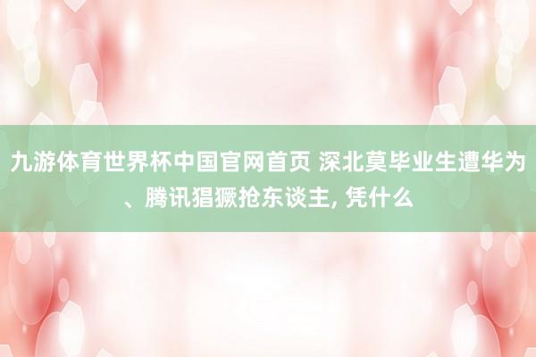 九游体育世界杯中国官网首页 深北莫毕业生遭华为、腾讯猖獗抢东谈主, 凭什么