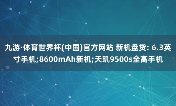 九游·体育世界杯(中国)官方网站 新机盘货: 6.3英寸手机;8600mAh新机;天玑9500s全高手机
