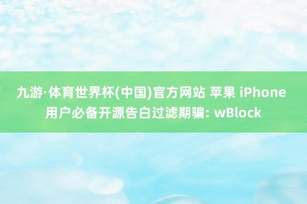 九游·体育世界杯(中国)官方网站 苹果 iPhone 用户必备开源告白过滤期骗: wBlock