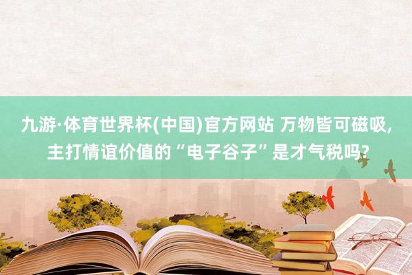 九游·体育世界杯(中国)官方网站 万物皆可磁吸, 主打情谊价值的“电子谷子”是才气税吗?