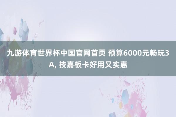 九游体育世界杯中国官网首页 预算6000元畅玩3A, 技嘉板卡好用又实惠
