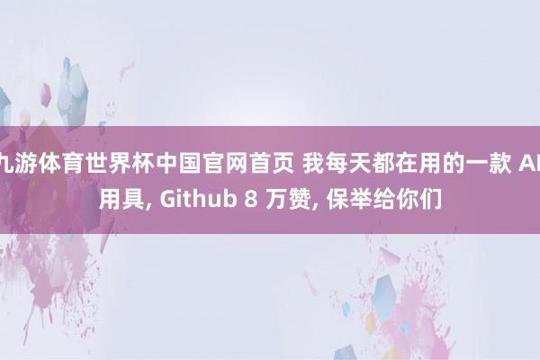 九游体育世界杯中国官网首页 我每天都在用的一款 AI 用具， Github 8 万赞， 保举给你们