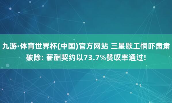 九游·体育世界杯(中国)官方网站 三星歇工恫吓肃肃破除: 薪酬契约以73.7%赞叹率通过!