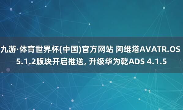 九游·体育世界杯(中国)官方网站 阿维塔AVATR.OS 5.1.2版块开启推送， 升级华为乾ADS 4.1.5