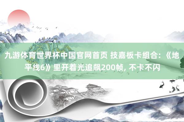 九游体育世界杯中国官网首页 技嘉板卡组合: 《地平线6》里开着光追飙200帧, 不卡不闪