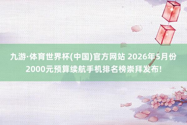 九游·体育世界杯(中国)官方网站 2026年5月份2000元预算续航手机排名榜崇拜发布!