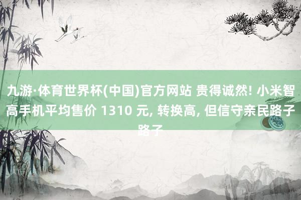 九游·体育世界杯(中国)官方网站 贵得诚然! 小米智高手机平均售价 1310 元， 转换高， 但信守亲民路子