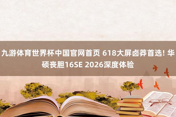 九游体育世界杯中国官网首页 618大屏卤莽首选! 华硕丧胆16SE 2026深度体验