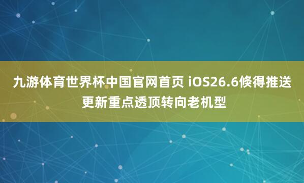九游体育世界杯中国官网首页 iOS26.6倏得推送 更新重点透顶转向老机型