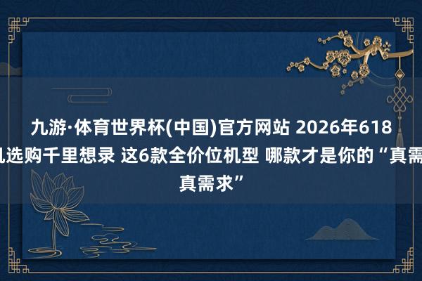 九游·体育世界杯(中国)官方网站 2026年618手机选购千里想录 这6款全价位机型 哪款才是你的“真需求”