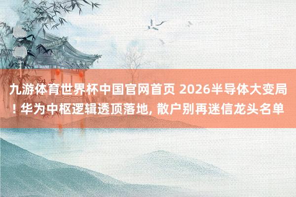九游体育世界杯中国官网首页 2026半导体大变局! 华为中枢逻辑透顶落地, 散户别再迷信龙头名单