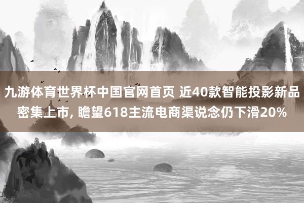 九游体育世界杯中国官网首页 近40款智能投影新品密集上市, 瞻望618主流电商渠说念仍下滑20%