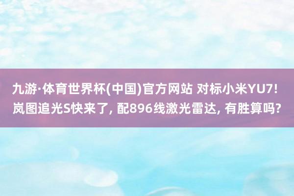 九游·体育世界杯(中国)官方网站 对标小米YU7! 岚图追光S快来了, 配896线激光雷达, 有胜算吗?