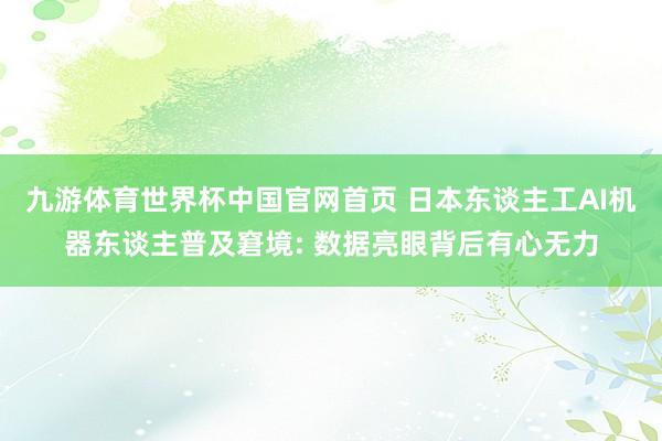 九游体育世界杯中国官网首页 日本东谈主工AI机器东谈主普及窘境: 数据亮眼背后有心无力