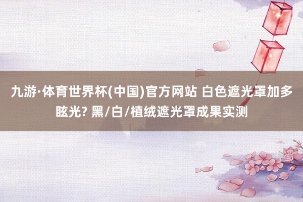 九游·体育世界杯(中国)官方网站 白色遮光罩加多眩光? 黑/白/植绒遮光罩成果实测