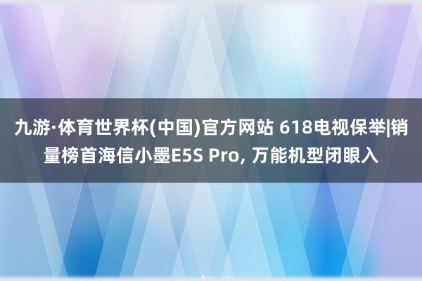 九游·体育世界杯(中国)官方网站 618电视保举|销量榜首海信小墨E5S Pro, 万能机型闭眼入