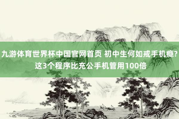 九游体育世界杯中国官网首页 初中生何如戒手机瘾? 这3个程序比充公手机管用100倍