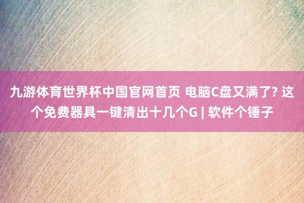 九游体育世界杯中国官网首页 电脑C盘又满了? 这个免费器具一键清出十几个G | 软件个锤子