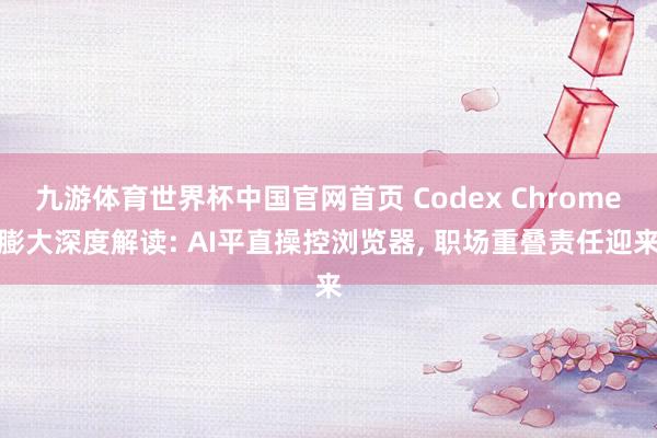 九游体育世界杯中国官网首页 Codex Chrome膨大深度解读: AI平直操控浏览器, 职场重叠责任迎来