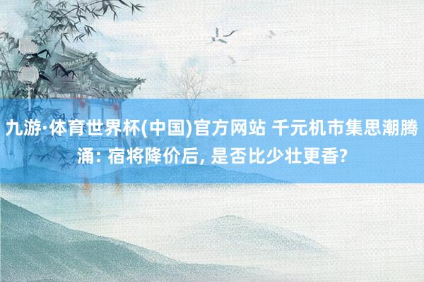九游·体育世界杯(中国)官方网站 千元机市集思潮腾涌: 宿将降价后, 是否比少壮更香?