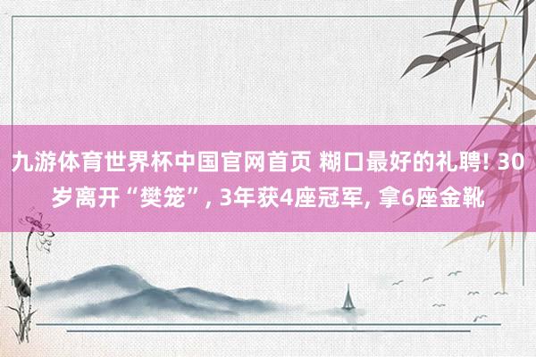 九游体育世界杯中国官网首页 糊口最好的礼聘! 30岁离开“樊笼”, 3年获4座冠军, 拿6座金靴