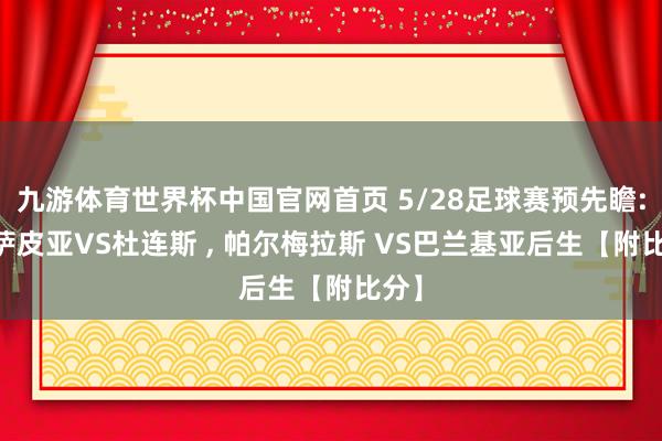 九游体育世界杯中国官网首页 5/28足球赛预先瞻: 卡萨皮亚VS杜连斯 , 帕尔梅拉斯 VS巴兰基亚后生【附比分】
