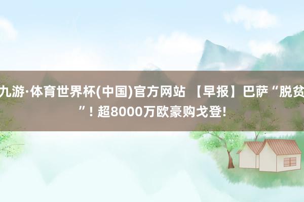 九游·体育世界杯(中国)官方网站 【早报】巴萨“脱贫”! 超8000万欧豪购戈登!