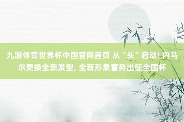 九游体育世界杯中国官网首页 从“头”启动! 内马尔更换全新发型, 全新形象蓄势出征全国杯