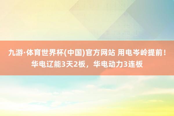 九游·体育世界杯(中国)官方网站 用电岑岭提前!华电辽能3天2板,华电动力3连板