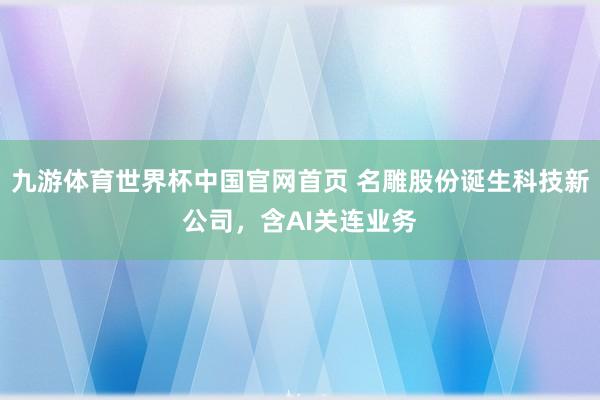 九游体育世界杯中国官网首页 名雕股份诞生科技新公司,含AI关连业务