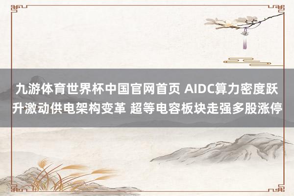 九游体育世界杯中国官网首页 AIDC算力密度跃升激动供电架构变革 超等电容板块走强多股涨停