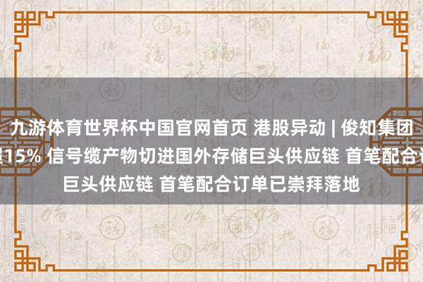 九游体育世界杯中国官网首页 港股异动 | 俊知集团(01300)再涨超15% 信号缆产物切进国外存储巨头供应链 首笔配合订单已崇拜落地