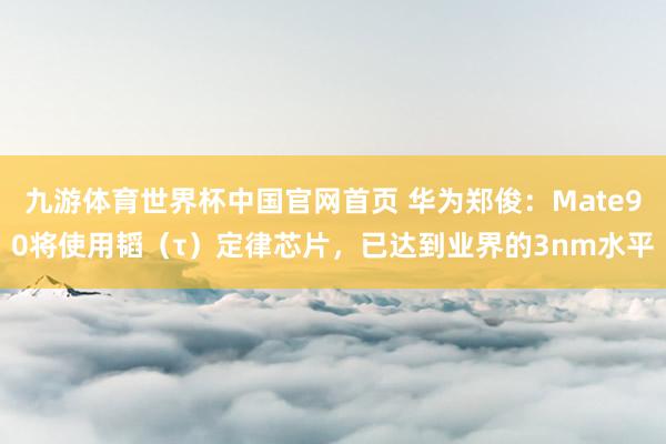 九游体育世界杯中国官网首页 华为郑俊:Mate90将使用韬(τ)定律芯片,已达到业界的3nm水平