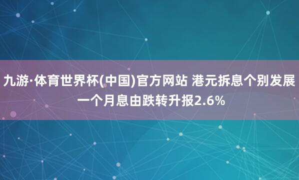 九游·体育世界杯(中国)官方网站 港元拆息个别发展 一个月息由跌转升报2.6%