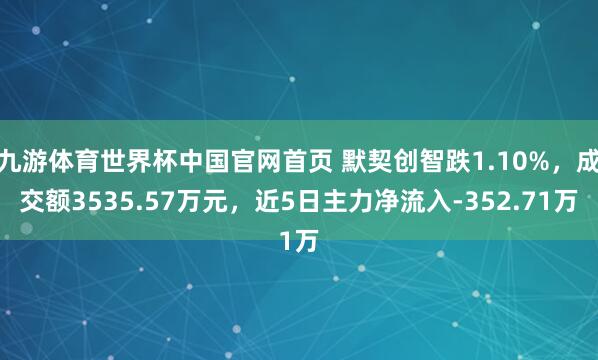 九游体育世界杯中国官网首页 默契创智跌1.10%,成交额3535.57万元,近5日主力净流入-352.71万