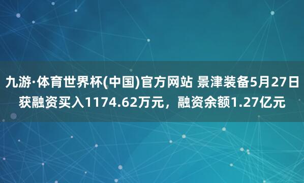 九游·体育世界杯(中国)官方网站 景津装备5月27日获融资买入1174.62万元,融资余额1.27亿元