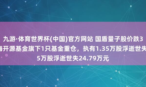 九游·体育世界杯(中国)官方网站 国盾量子股价跌3.14%,前海开源基金旗下1只基金重仓,执有1.35万股浮逝世失24.79万元