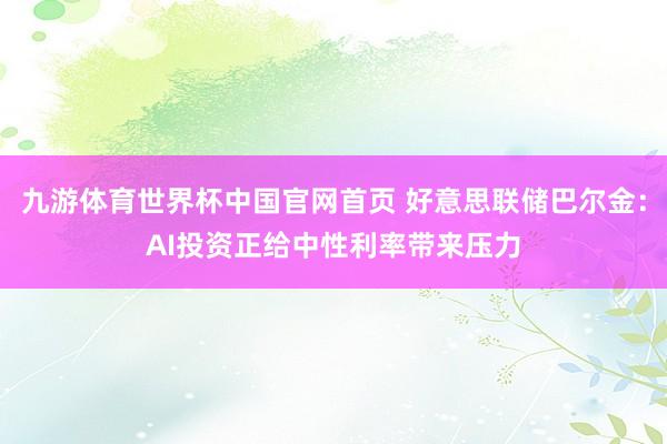 九游体育世界杯中国官网首页 好意思联储巴尔金：AI投资正给中性利率带来压力