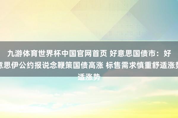 九游体育世界杯中国官网首页 好意思国债市:好意思伊公约报说念鞭策国债高涨 标售需求慎重舒适涨势