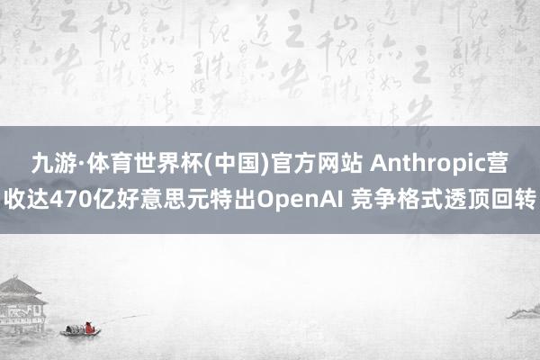 九游·体育世界杯(中国)官方网站 Anthropic营收达470亿好意思元特出OpenAI 竞争格式透顶回转