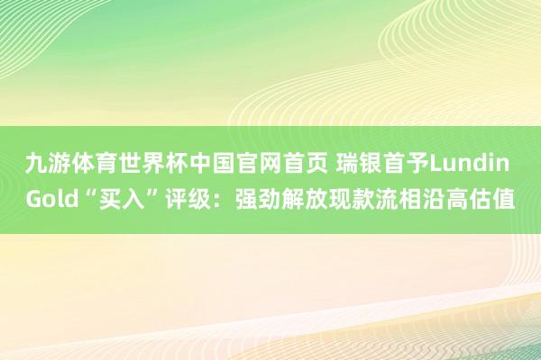 九游体育世界杯中国官网首页 瑞银首予Lundin Gold“买入”评级:强劲解放现款流相沿高估值