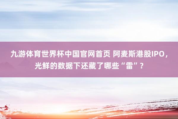 九游体育世界杯中国官网首页 阿麦斯港股IPO,光鲜的数据下还藏了哪些“雷”?